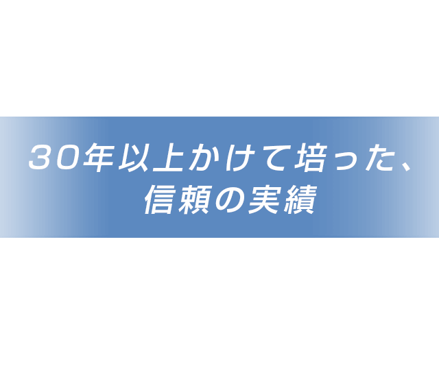 30年以上かけて培った、信頼の実績